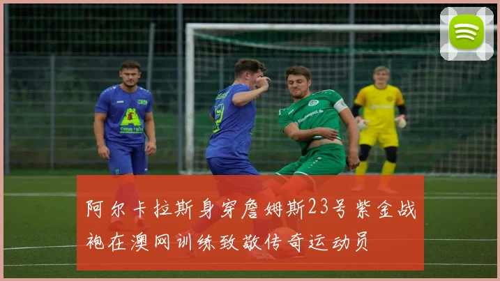 阿尔卡拉斯身穿詹姆斯23号紫金战袍在澳网训练致敬传奇运动员