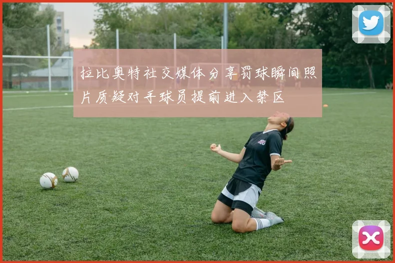 拉比奥特社交媒体分享罚球瞬间照片质疑对手球员提前进入禁区