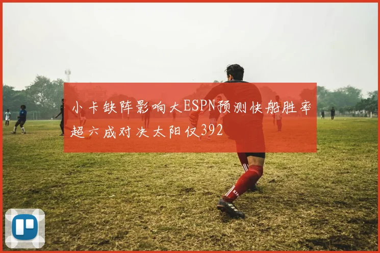 小卡缺阵影响大ESPN预测快船胜率超六成对决太阳仅392