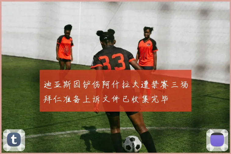 迪亚斯因铲伤阿什拉夫遭禁赛三场拜仁准备上诉文件已收集完毕