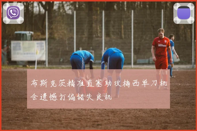 布斯克茨精准直塞助攻梅西单刀机会遗憾打偏错失良机