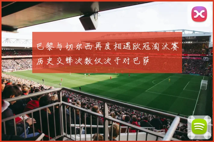 巴黎与切尔西再度相遇欧冠淘汰赛历史交锋次数仅次于对巴萨