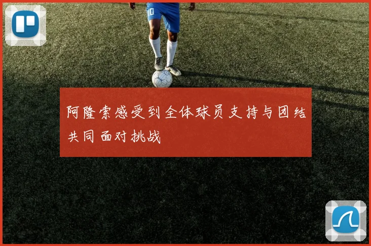 阿隆索感受到全体球员支持与团结共同面对挑战