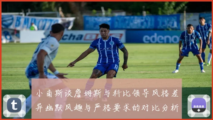 小南斯谈詹姆斯与科比领导风格差异幽默风趣与严格要求的对比分析