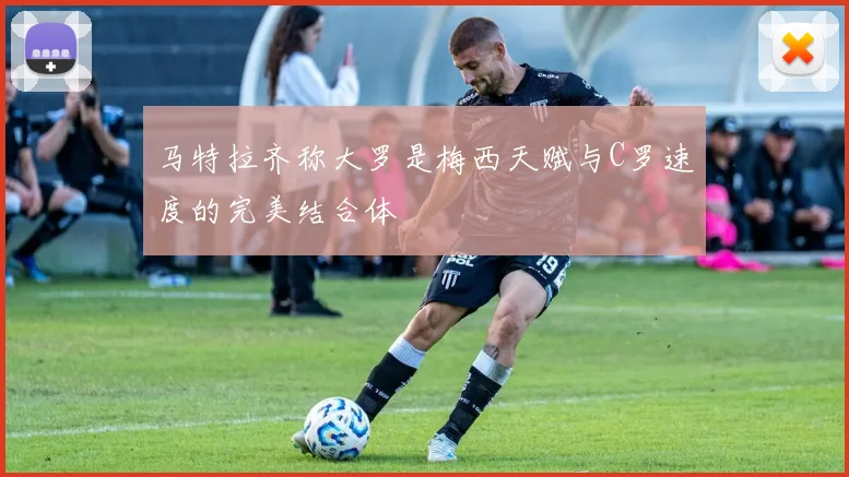 马特拉齐称大罗是梅西天赋与C罗速度的完美结合体