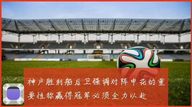 神户胜利船后卫强调对阵申花的重要性称赢得冠军必须全力以赴