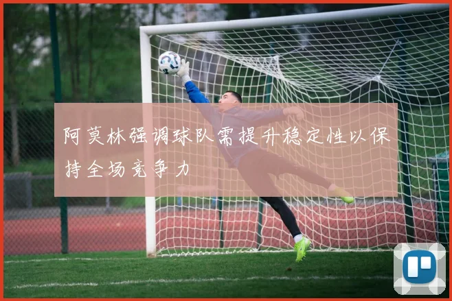 阿莫林强调球队需提升稳定性以保持全场竞争力