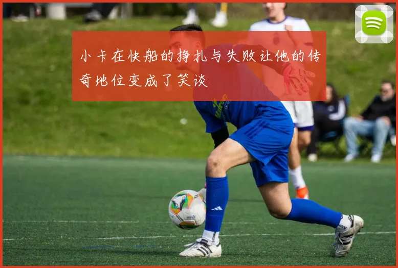 小卡在快船的挣扎与失败让他的传奇地位变成了笑谈