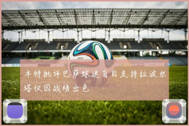 丰特批评巴萨球迷盲目支持拉波尔塔仅因战绩出色