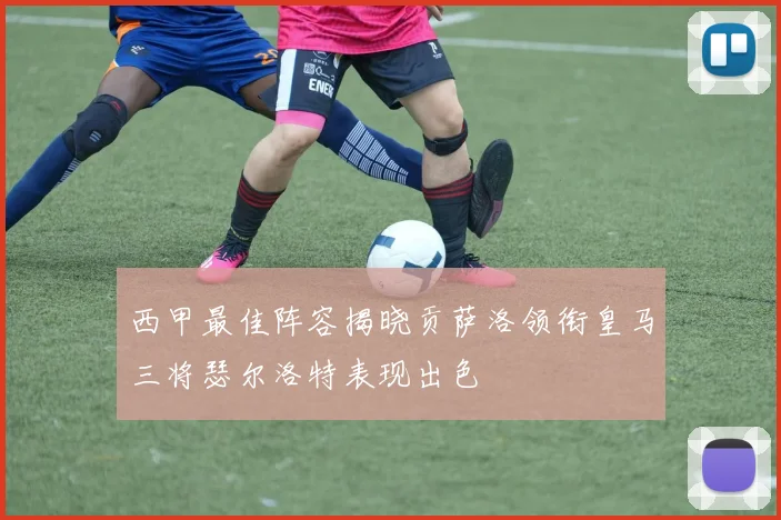 西甲最佳阵容揭晓贡萨洛领衔皇马三将瑟尔洛特表现出色