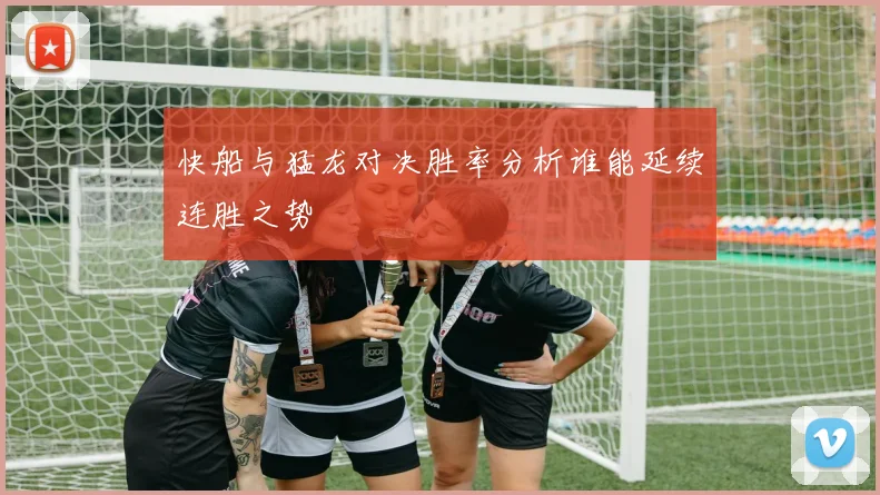快船与猛龙对决胜率分析谁能延续连胜之势