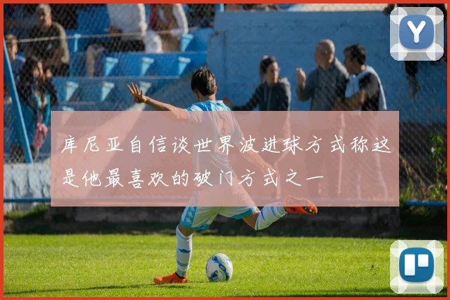 库尼亚自信谈世界波进球方式称这是他最喜欢的破门方式之一