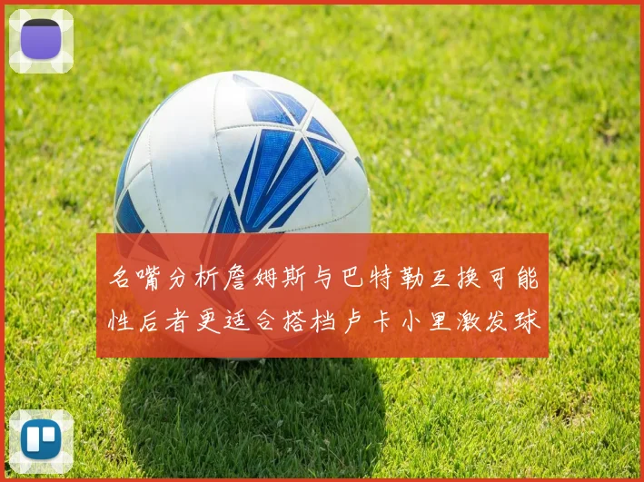 名嘴分析詹姆斯与巴特勒互换可能性后者更适合搭档卢卡小里激发球队激情