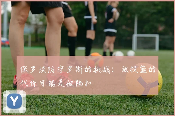 保罗谈防守罗斯的挑战：放投篮的代价可能是被隔扣