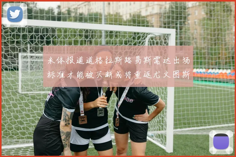米体报道道格拉斯路易斯需达出场标准才能被买断或将重返尤文图斯