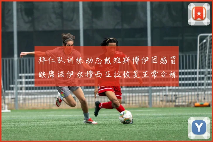 拜仁队训练动态戴维斯博伊因感冒缺席诺伊尔穆西亚拉恢复正常合练