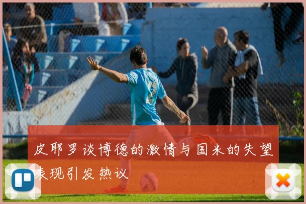 皮耶罗谈博德的激情与国米的失望表现引发热议