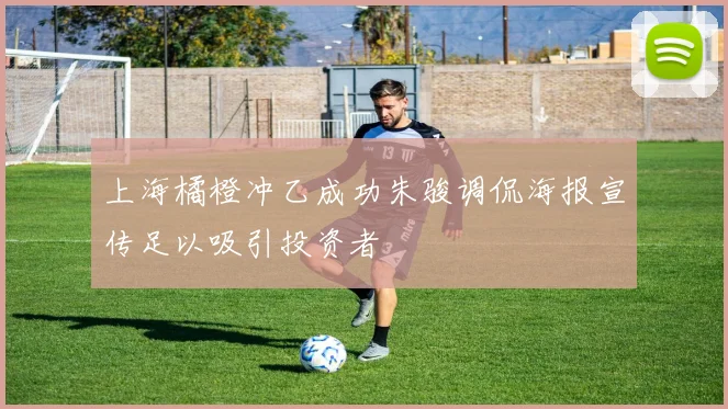 上海橘橙冲乙成功朱骏调侃海报宣传足以吸引投资者