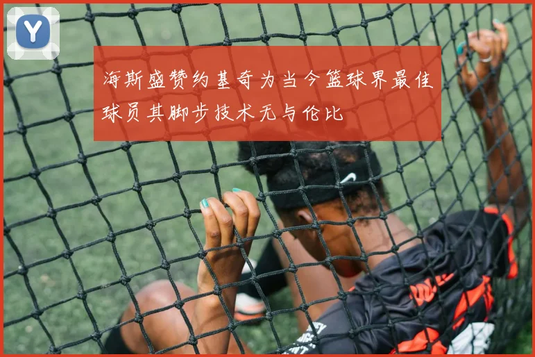 海斯盛赞约基奇为当今篮球界最佳球员其脚步技术无与伦比