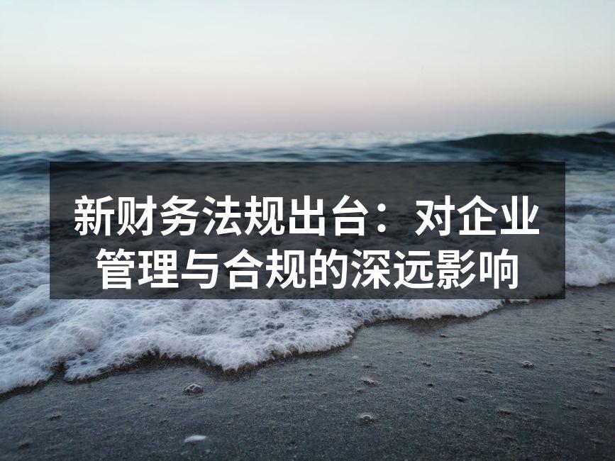新财务法规出台：对企业管理与合规的深远影